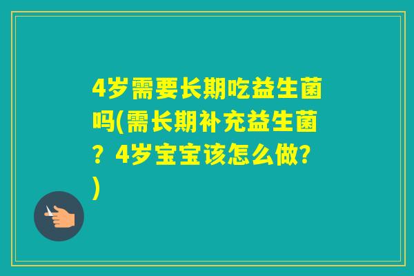 4岁需要长期吃益生菌吗(需长期补充益生菌？4岁宝宝该怎么做？)