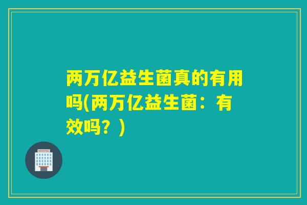 两万亿益生菌真的有用吗(两万亿益生菌：有效吗？)