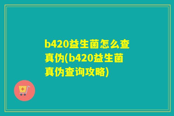 b420益生菌怎么查真伪(b420益生菌真伪查询攻略) b420益生菌怎么查真伪(b420益生菌真伪查询攻略)