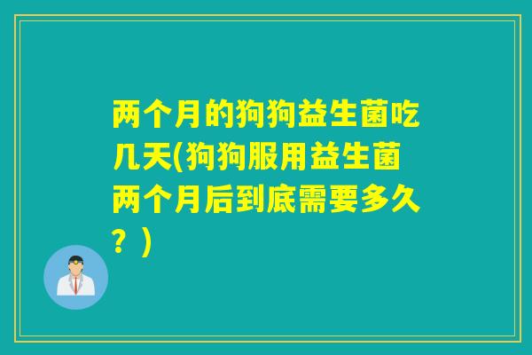两个月的狗狗益生菌吃几天(狗狗服用益生菌两个月后到底需要多久?) 两个月的狗狗益生菌吃几天(狗狗服用益生菌两个月后到底需要多久?)