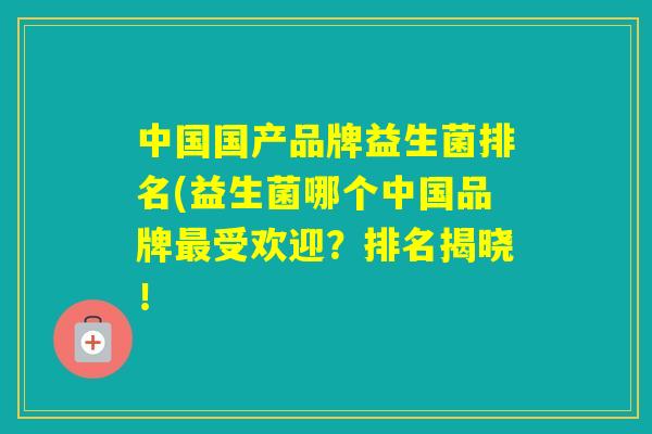 中国国产品牌益生菌排名(益生菌哪个中国品牌受欢迎？排名揭晓！
