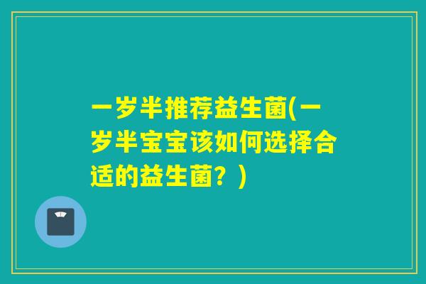 一岁半推荐益生菌(一岁半宝宝该如何选择合适的益生菌?) 一岁半推荐益生菌(一岁半宝宝该如何选择合适的益生菌?)