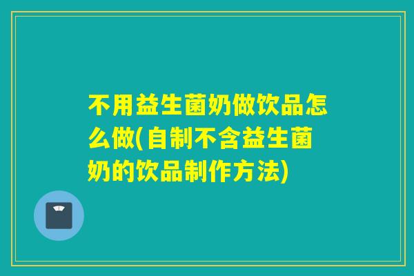 不用益生菌奶做饮品怎么做(自制不含益生菌奶的饮品制作方法)