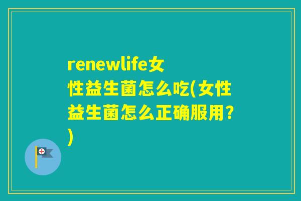renewlife女性益生菌怎么吃(女性益生菌怎么正确服用？)