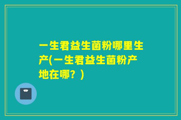 一生君益生菌粉哪里生产(一生君益生菌粉产地在哪？)