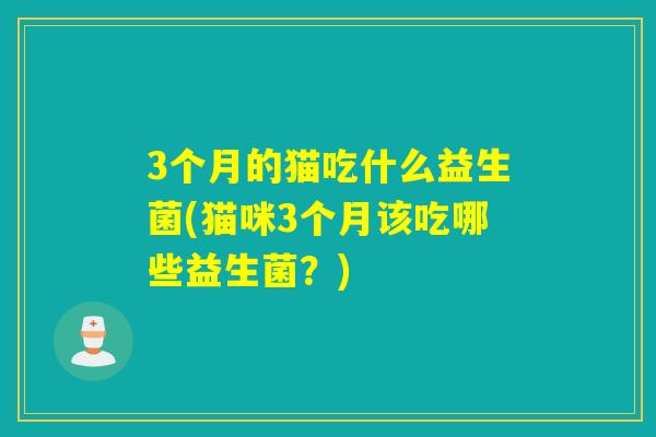 3个月的猫吃什么益生菌(猫咪3个月该吃哪些益生菌?) 3个月的猫吃什么益生菌(猫咪3个月该吃哪些益生菌?)