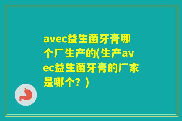 avec益生菌牙膏哪个厂生产的(生产avec益生菌牙膏的厂家是哪个？)