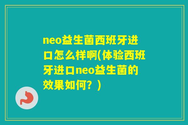 neo益生菌西班牙进口怎么样啊(体验西班牙进口neo益生菌的效果如何？)