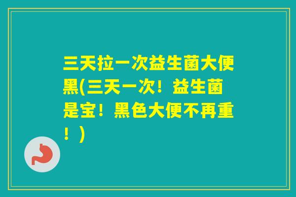 三天拉一次益生菌大便黑(三天一次！益生菌是宝！黑色大便不再重！)