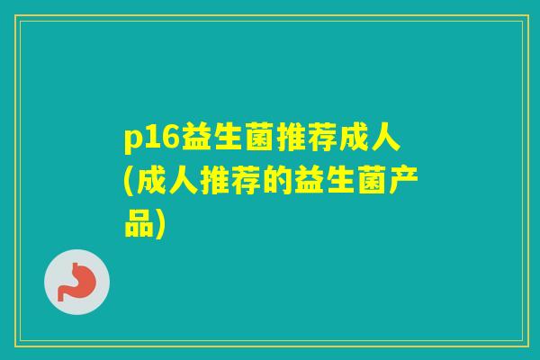 p16益生菌推荐成人(成人推荐的益生菌产品)