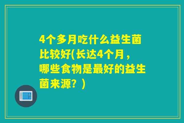 4个多月吃什么益生菌比较好(长达4个月，哪些食物是好的益生菌来源？)
