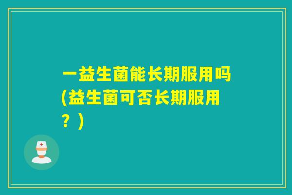 一益生菌能长期服用吗(益生菌可否长期服用？)