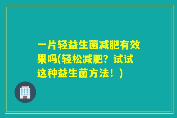 一片轻益生菌有效果吗(轻松？试试这种益生菌方法！)