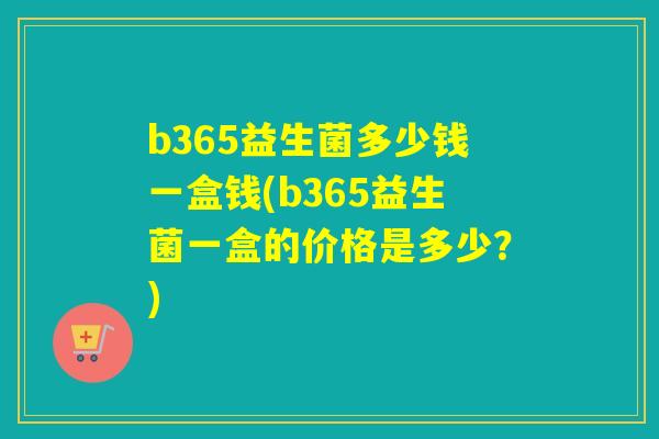 b365益生菌多少钱一盒钱(b365益生菌一盒的价格是多少?) b365益生菌多少钱一盒钱(b365益生菌一盒的价格是多少?)