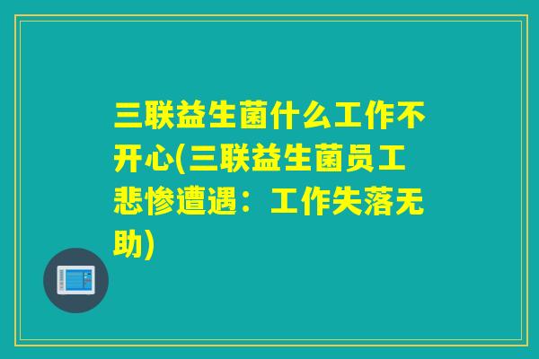 三联益生菌什么工作不开心(三联益生菌员工悲惨遭遇：工作失落无助)