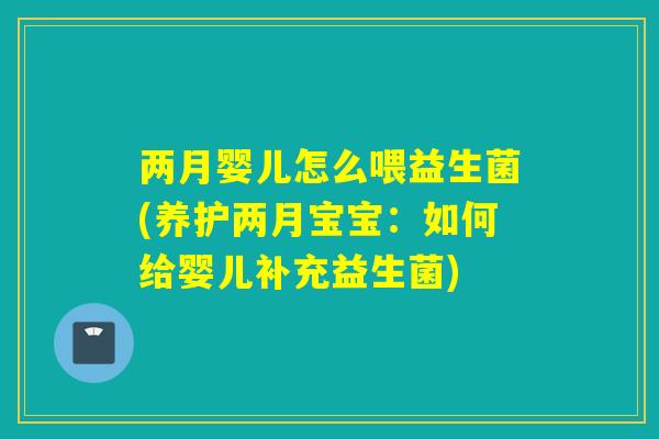 两月婴儿怎么喂益生菌(养护两月宝宝:如何给婴儿补充益生菌) 两月婴儿怎么喂益生菌(养护两月宝宝:如何给婴儿补充益生菌)
