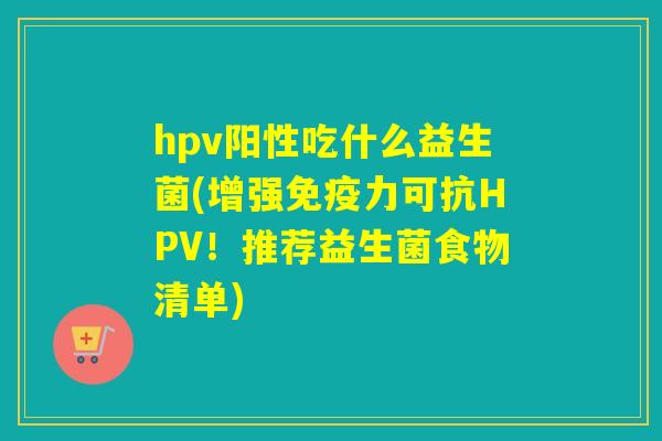 hpv阳性吃什么益生菌(增强力可抗HPV!推荐益生菌食物清单) hpv阳性吃什么益生菌(增强力可抗HPV!推荐益生菌食物清单)