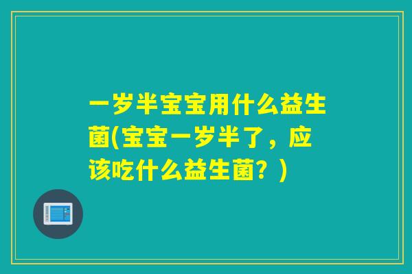 一岁半宝宝用什么益生菌(宝宝一岁半了，应该吃什么益生菌？)