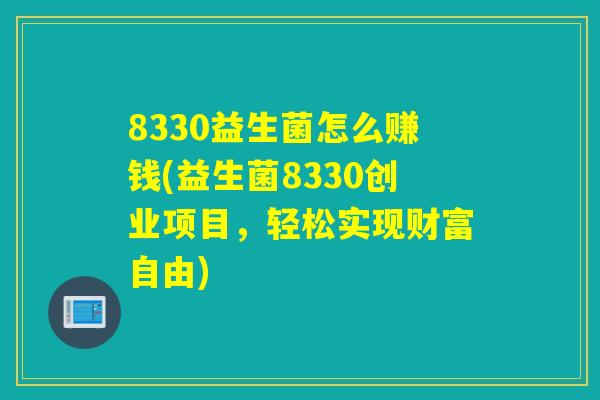 8330益生菌怎么赚钱(益生菌8330创业项目，轻松实现财富自由)