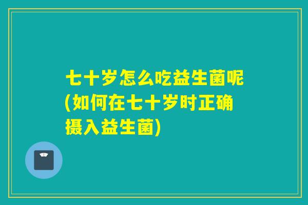 七十岁怎么吃益生菌呢(如何在七十岁时正确摄入益生菌)