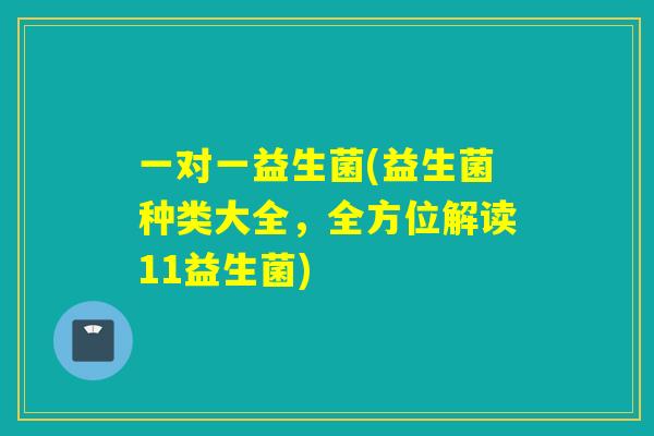 一对一益生菌(益生菌种类大全,全方位解读11益生菌) 一对一益生菌(益生菌种类大全,全方位解读11益生菌)