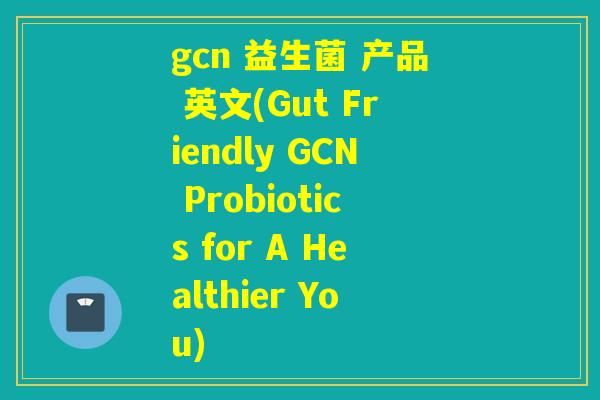 gcn 益生菌 产品 英文(Gut Friendly GCN Probiotics for A Healthier You)