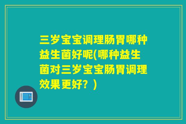 三岁宝宝调理肠胃哪种益生菌好呢(哪种益生菌对三岁宝宝肠胃调理效果更好？)