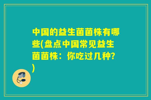 中国的益生菌菌株有哪些(盘点中国常见益生菌菌株：你吃过几种？)