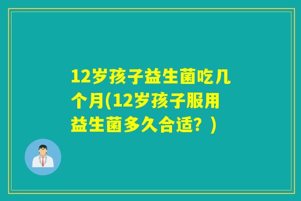 12岁孩子益生菌吃几个月(12岁孩子服用益生菌多久合适？)