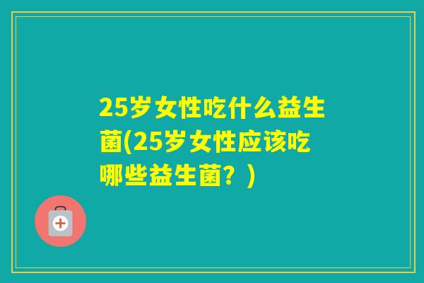 25岁女性吃什么益生菌(25岁女性应该吃哪些益生菌？)