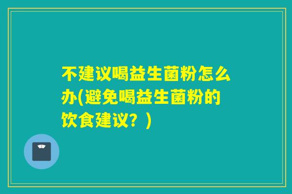 不建议喝益生菌粉怎么办(避免喝益生菌粉的饮食建议？)