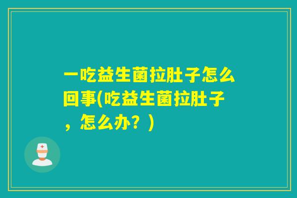一吃益生菌拉肚子怎么回事(吃益生菌拉肚子，怎么办？)