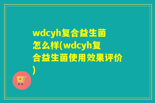 wdcyh复合益生菌怎么样(wdcyh复合益生菌使用效果评价)