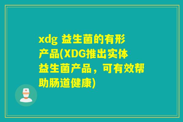 xdg 益生菌的有形产品(XDG推出实体益生菌产品，可有效帮助肠道健康)