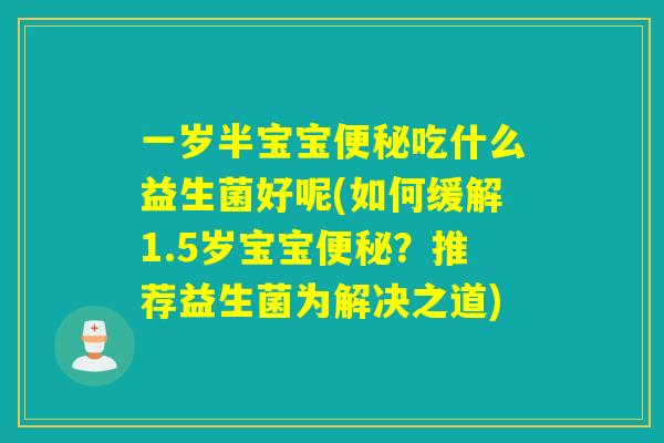 一岁半宝宝吃什么益生菌好呢(如何缓解1.5岁宝宝?推荐益生菌为解决之道) 一岁半宝宝吃什么益生菌好呢(如何缓解1.5岁宝宝?推荐益生菌为解决之道)