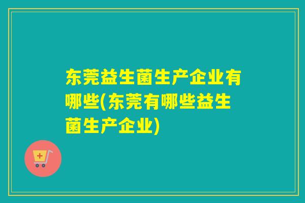 东莞益生菌生产企业有哪些(东莞有哪些益生菌生产企业) 东莞益生菌生产企业有哪些(东莞有哪些益生菌生产企业)