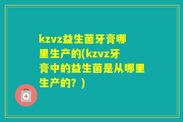 kzvz益生菌牙膏哪里生产的(kzvz牙膏中的益生菌是从哪里生产的?) kzvz益生菌牙膏哪里生产的(kzvz牙膏中的益生菌是从哪里生产的?)