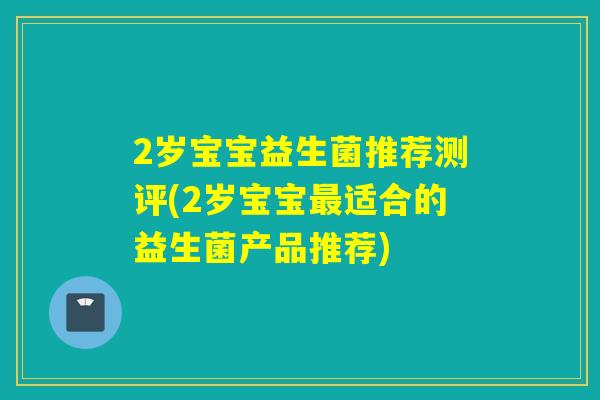 2岁宝宝益生菌推荐测评(2岁宝宝适合的益生菌产品推荐)