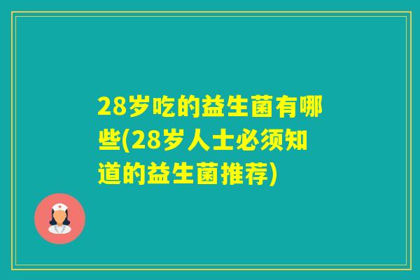 28岁吃的益生菌有哪些(28岁人士必须知道的益生菌推荐)