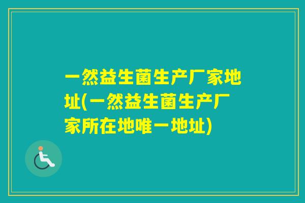 一然益生菌生产厂家地址(一然益生菌生产厂家所在地地址) 一然益生菌生产厂家地址(一然益生菌生产厂家所在地地址)