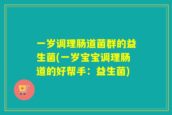 一岁调理肠道菌群的益生菌(一岁宝宝调理肠道的好帮手：益生菌)
