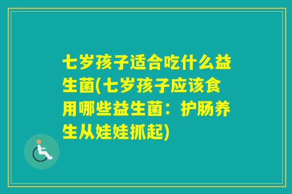 七岁孩子适合吃什么益生菌(七岁孩子应该食用哪些益生菌：护肠养生从娃娃抓起)