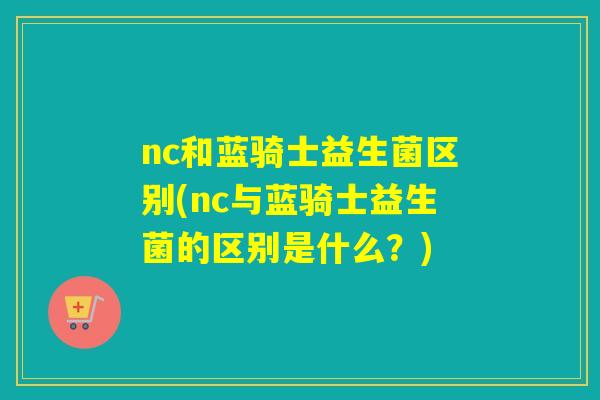 nc和蓝骑士益生菌区别(nc与蓝骑士益生菌的区别是什么？)