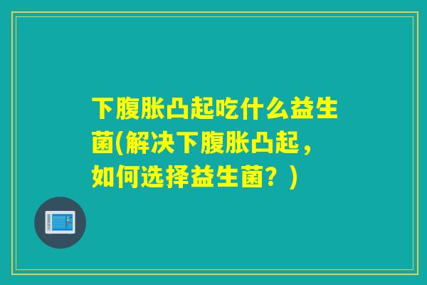 下凸起吃什么益生菌(解决下凸起，如何选择益生菌？)