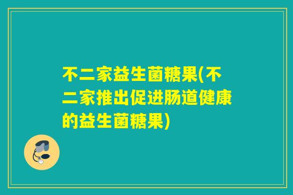 不二家益生菌糖果(不二家推出促进肠道健康的益生菌糖果)