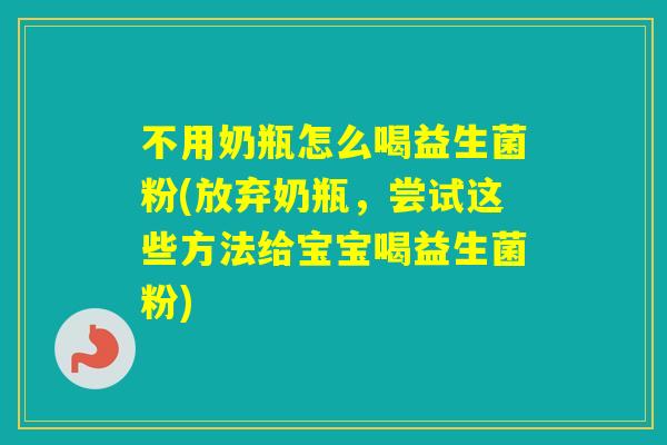 不用奶瓶怎么喝益生菌粉(放弃奶瓶，尝试这些方法给宝宝喝益生菌粉)