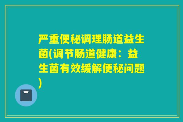 严重调理肠道益生菌(调节肠道健康：益生菌有效缓解问题)