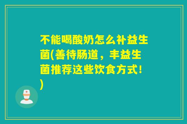 不能喝酸奶怎么补益生菌(善待肠道，丰益生菌推荐这些饮食方式！)