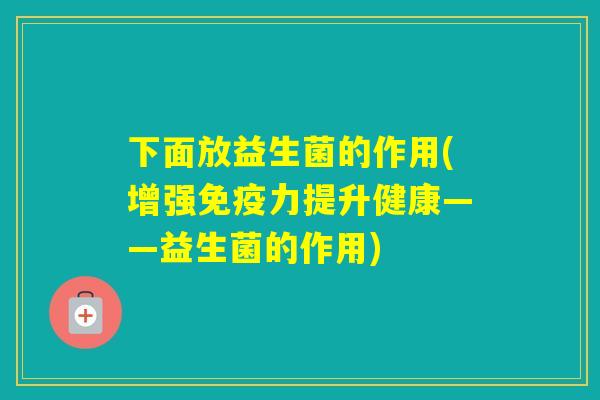 下面放益生菌的作用(增强力提升健康——益生菌的作用)