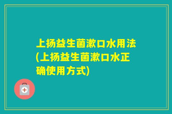 上扬益生菌漱口水用法(上扬益生菌漱口水正确使用方式)